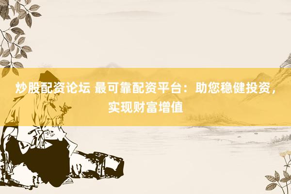炒股配资论坛 最可靠配资平台：助您稳健投资，实现财富增值