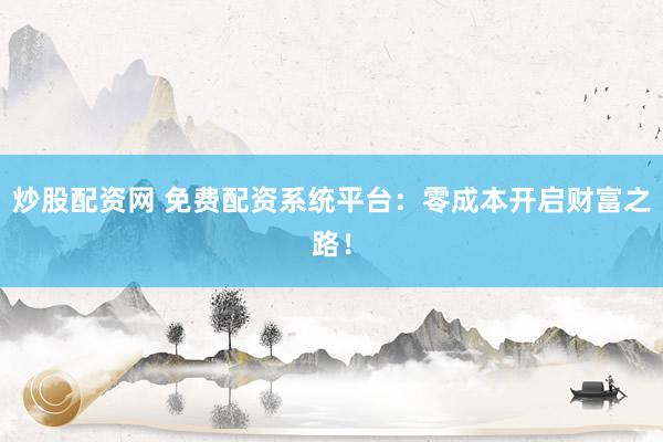 炒股配资网 免费配资系统平台：零成本开启财富之路！
