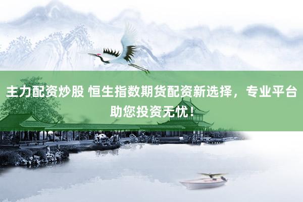 主力配资炒股 恒生指数期货配资新选择，专业平台助您投资无忧！