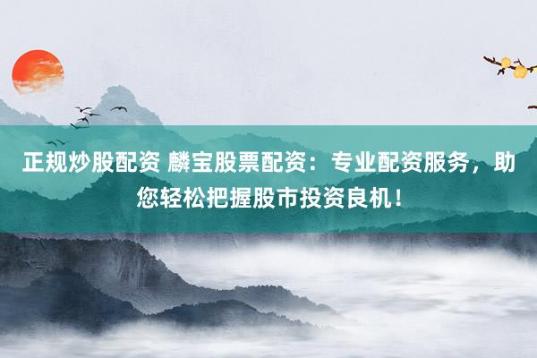 正规炒股配资 麟宝股票配资：专业配资服务，助您轻松把握股市投资良机！