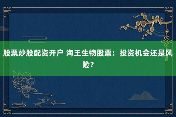 股票炒股配资开户 海王生物股票：投资机会还是风险？