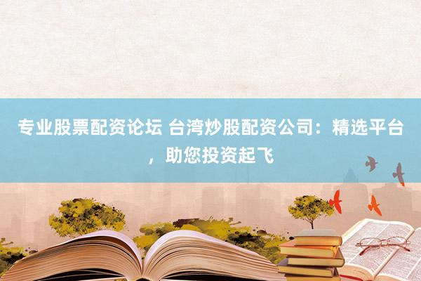 专业股票配资论坛 台湾炒股配资公司：精选平台，助您投资起飞