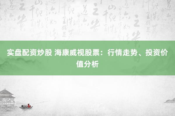 实盘配资炒股 海康威视股票：行情走势、投资价值分析