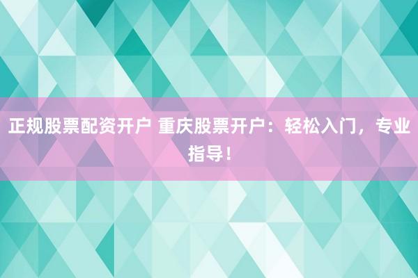 正规股票配资开户 重庆股票开户：轻松入门，专业指导！
