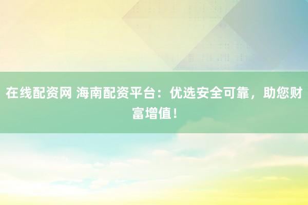 在线配资网 海南配资平台：优选安全可靠，助您财富增值！