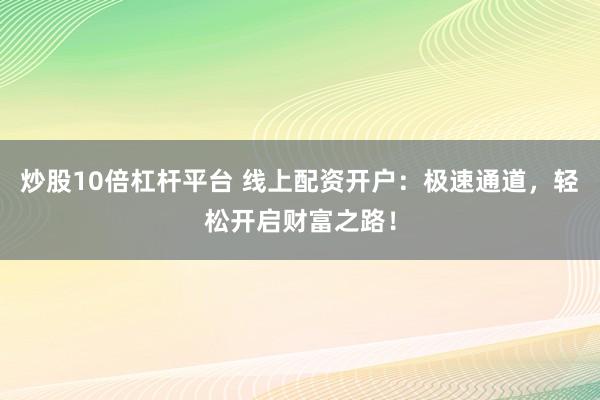 炒股10倍杠杆平台 线上配资开户：极速通道，轻松开启财富之路！