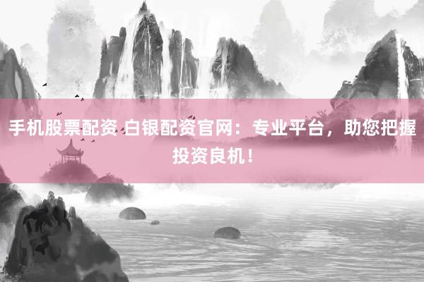 手机股票配资 白银配资官网：专业平台，助您把握投资良机！