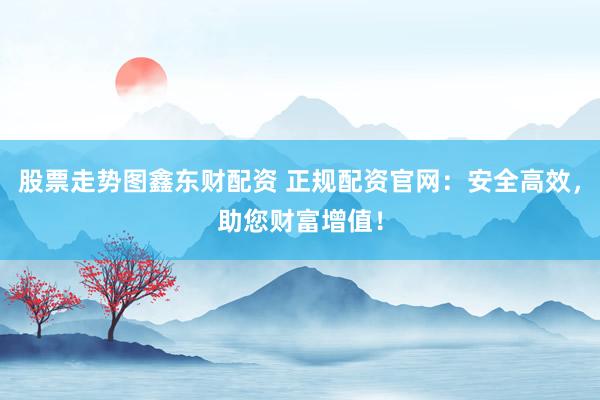 股票走势图鑫东财配资 正规配资官网：安全高效，助您财富增值！