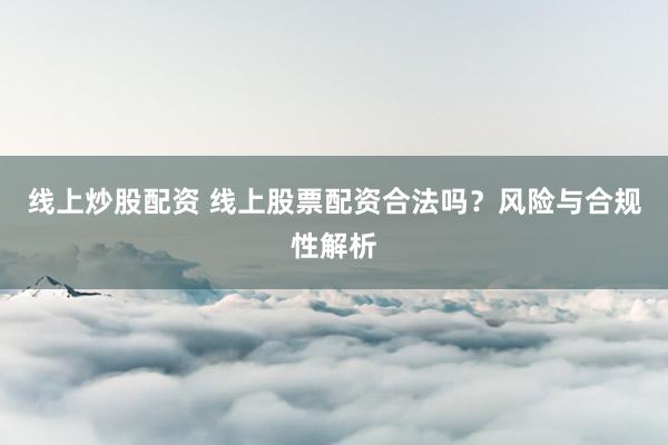 线上炒股配资 线上股票配资合法吗？风险与合规性解析