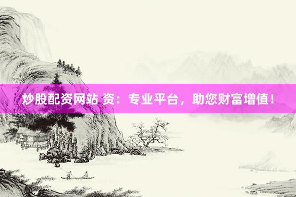 炒股配资网站 资：专业平台，助您财富增值！