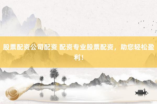 股票配资公司配资 配资专业股票配资，助您轻松盈利！