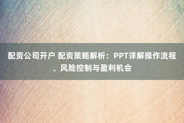 配资公司开户 配资策略解析：PPT详解操作流程、风险控制与盈利机会