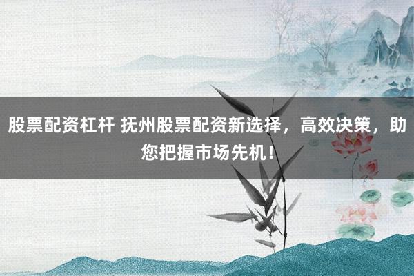 股票配资杠杆 抚州股票配资新选择，高效决策，助您把握市场先机！