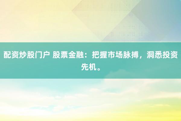 配资炒股门户 股票金融：把握市场脉搏，洞悉投资先机。