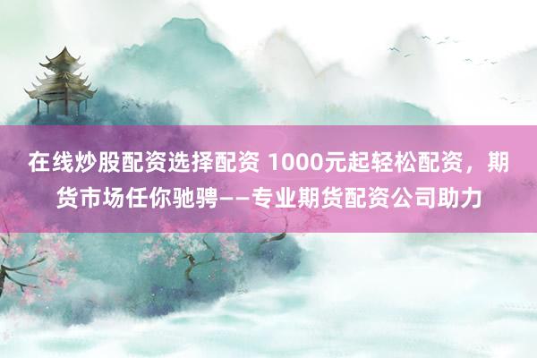 在线炒股配资选择配资 1000元起轻松配资，期货市场任你驰骋——专业期货配资公司助力