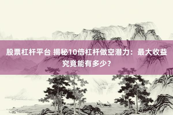 股票杠杆平台 揭秘10倍杠杆做空潜力：最大收益究竟能有多少？