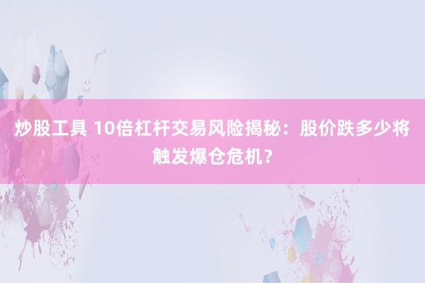 炒股工具 10倍杠杆交易风险揭秘：股价跌多少将触发爆仓危机？