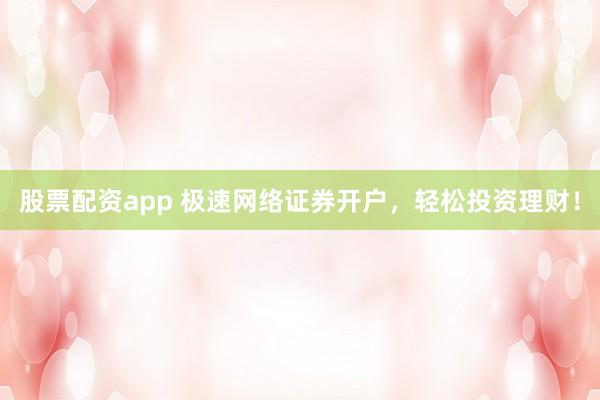 股票配资app 极速网络证券开户，轻松投资理财！