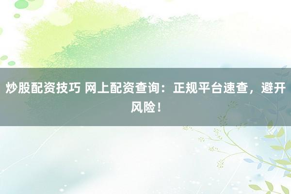 炒股配资技巧 网上配资查询：正规平台速查，避开风险！