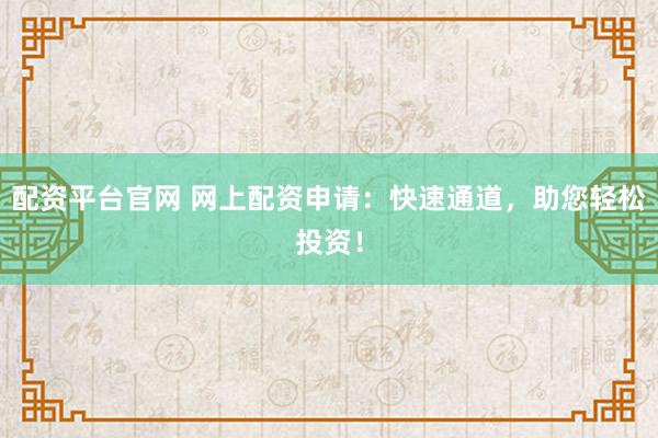 配资平台官网 网上配资申请：快速通道，助您轻松投资！