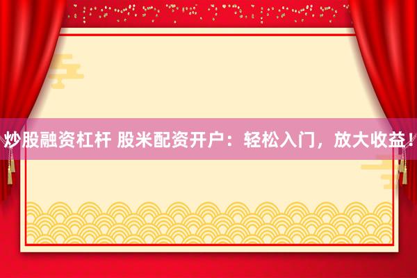 炒股融资杠杆 股米配资开户：轻松入门，放大收益！
