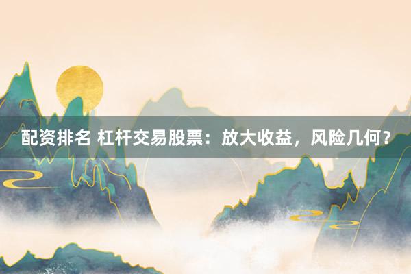 配资排名 杠杆交易股票：放大收益，风险几何？