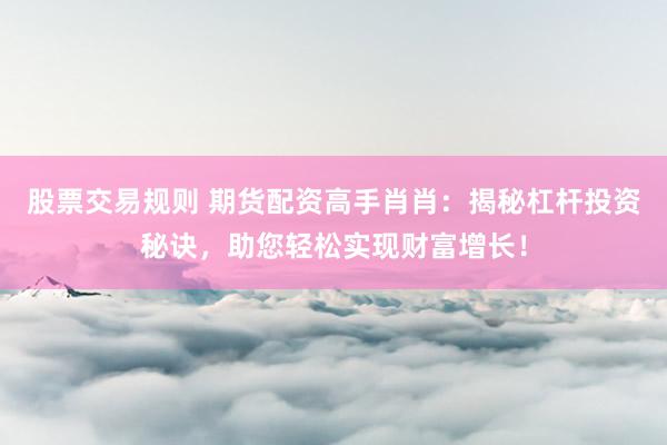 股票交易规则 期货配资高手肖肖：揭秘杠杆投资秘诀，助您轻松实现财富增长！