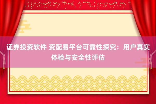 证券投资软件 资配易平台可靠性探究：用户真实体验与安全性评估