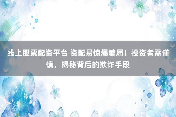 线上股票配资平台 资配易惊爆骗局！投资者需谨慎，揭秘背后的欺诈手段