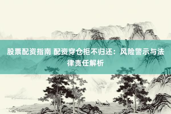 股票配资指南 配资穿仓拒不归还：风险警示与法律责任解析