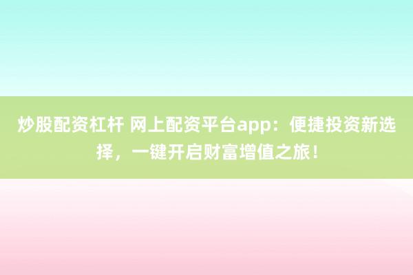 炒股配资杠杆 网上配资平台app：便捷投资新选择，一键开启财富增值之旅！