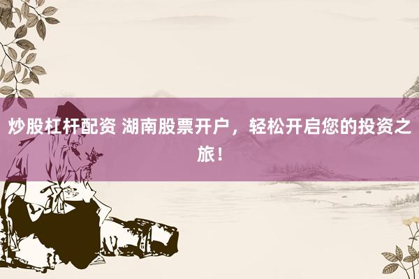 炒股杠杆配资 湖南股票开户，轻松开启您的投资之旅！