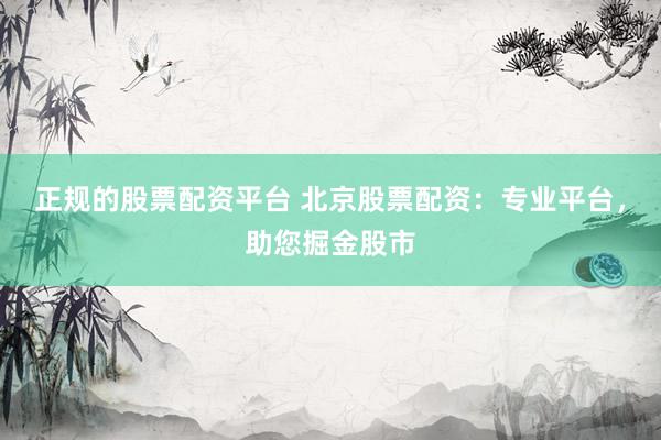 正规的股票配资平台 北京股票配资：专业平台，助您掘金股市