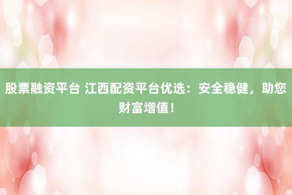 股票融资平台 江西配资平台优选：安全稳健，助您财富增值！