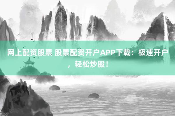 网上配资股票 股票配资开户APP下载：极速开户，轻松炒股！