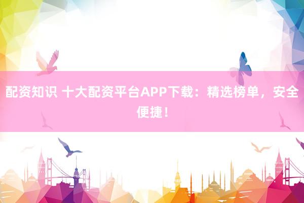 配资知识 十大配资平台APP下载：精选榜单，安全便捷！