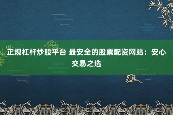 正规杠杆炒股平台 最安全的股票配资网站：安心交易之选