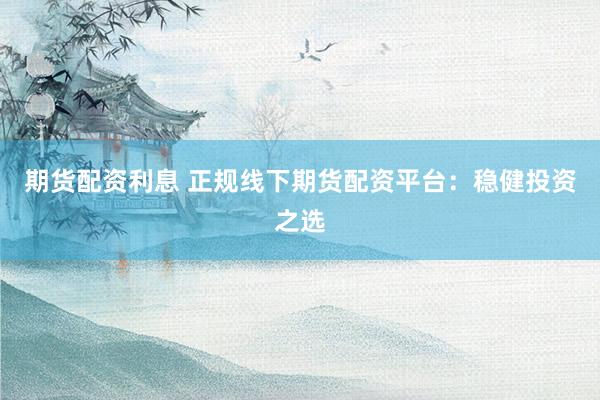 期货配资利息 正规线下期货配资平台：稳健投资之选