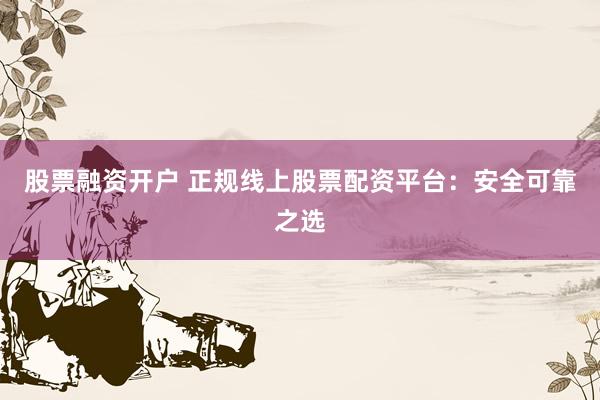 股票融资开户 正规线上股票配资平台：安全可靠之选