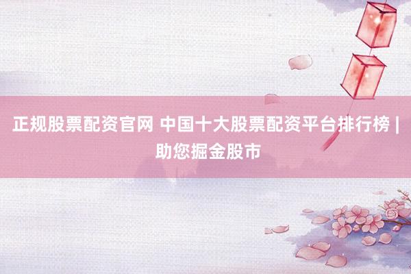 正规股票配资官网 中国十大股票配资平台排行榜 | 助您掘金股市