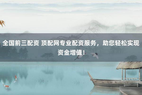 全国前三配资 顶配网专业配资服务，助您轻松实现资金增值！