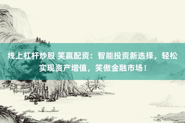 线上杠杆炒股 笑赢配资：智能投资新选择，轻松实现资产增值，笑傲金融市场！