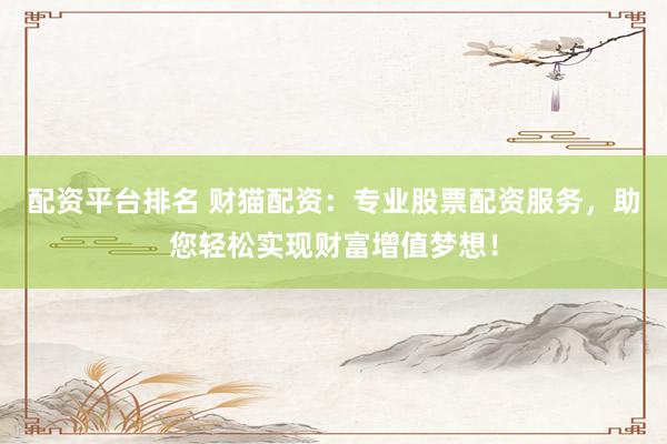 配资平台排名 财猫配资：专业股票配资服务，助您轻松实现财富增值梦想！