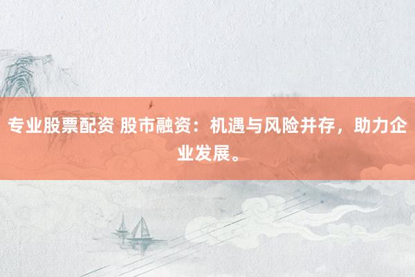 专业股票配资 股市融资：机遇与风险并存，助力企业发展。