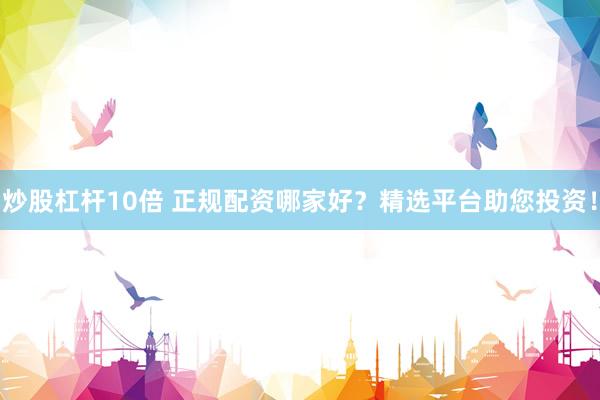 炒股杠杆10倍 正规配资哪家好？精选平台助您投资！