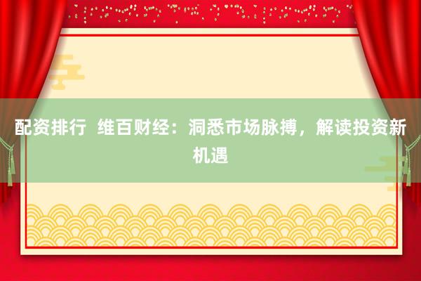 配资排行  维百财经：洞悉市场脉搏，解读投资新机遇