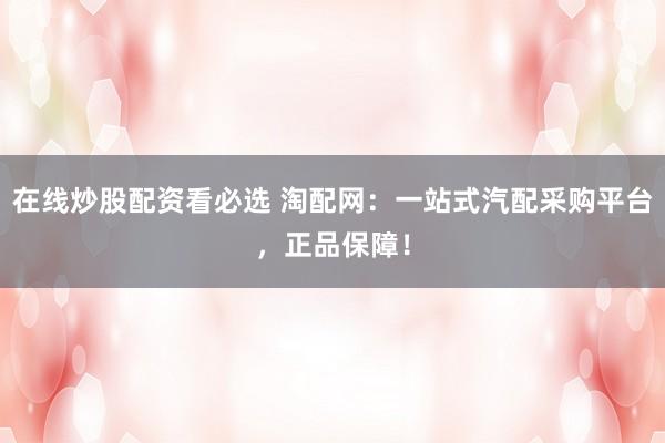 在线炒股配资看必选 淘配网：一站式汽配采购平台，正品保障！