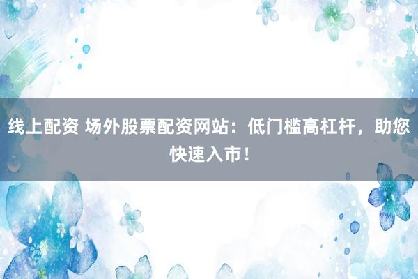 线上配资 场外股票配资网站：低门槛高杠杆，助您快速入市！