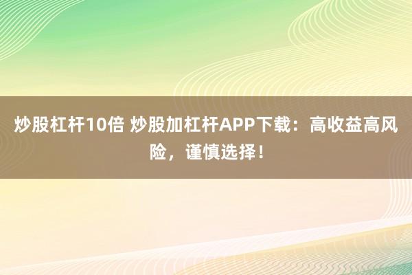 炒股杠杆10倍 炒股加杠杆APP下载：高收益高风险，谨慎选择！