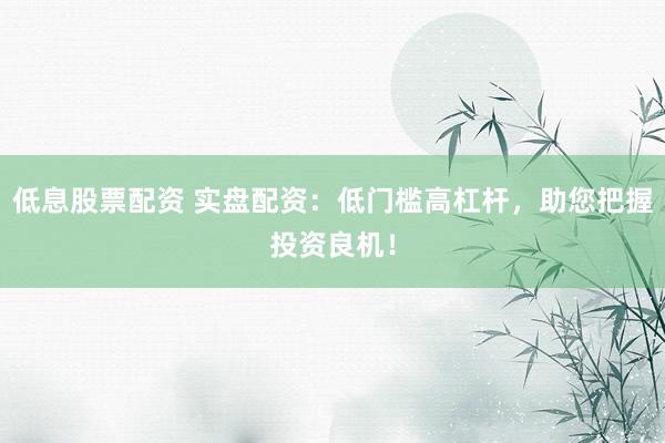 低息股票配资 实盘配资：低门槛高杠杆，助您把握投资良机！